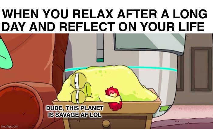 Savage planet | WHEN YOU RELAX AFTER A LONG DAY AND REFLECT ON YOUR LIFE; DUDE, THIS PLANET IS SAVAGE AF LOL | image tagged in aliens | made w/ Imgflip meme maker