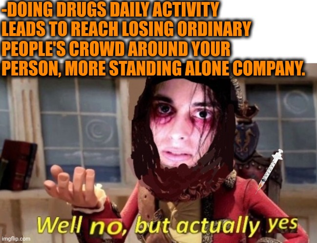 -Just need to choose. | -DOING DRUGS DAILY ACTIVITY LEADS TO REACH LOSING ORDINARY PEOPLE'S CROWD AROUND YOUR PERSON, MORE STANDING ALONE COMPANY. | image tagged in -drug not secretsy,don't do drugs,drug addiction,forever alone,and everybody loses their minds,ordinary muslim man | made w/ Imgflip meme maker