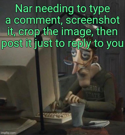 . | Nar needing to type a comment, screenshot it, crop the image, then post it just to reply to you | image tagged in coraline | made w/ Imgflip meme maker