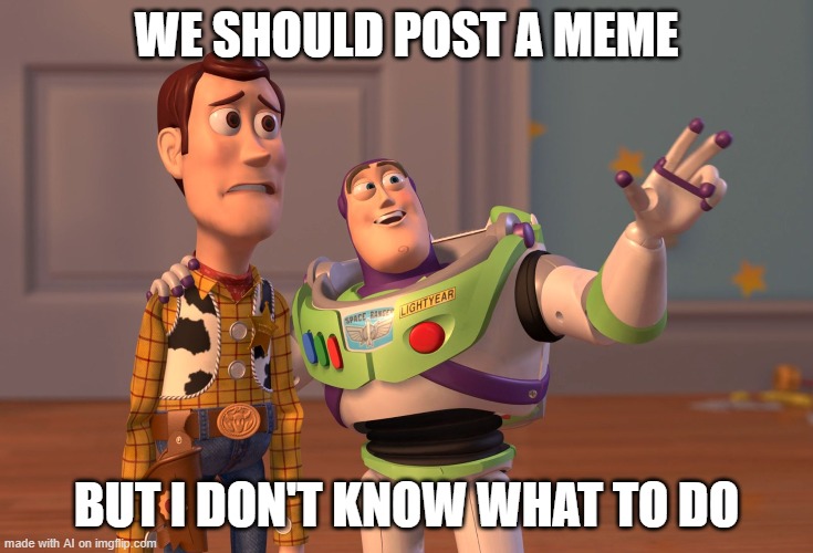 ai meme 1 | WE SHOULD POST A MEME; BUT I DON'T KNOW WHAT TO DO | image tagged in memes,x x everywhere | made w/ Imgflip meme maker