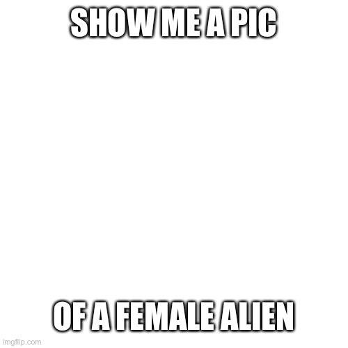 Yes | SHOW ME A PIC; OF A FEMALE ALIEN | image tagged in memes,blank transparent square,female,alien,oh wow are you actually reading these tags | made w/ Imgflip meme maker