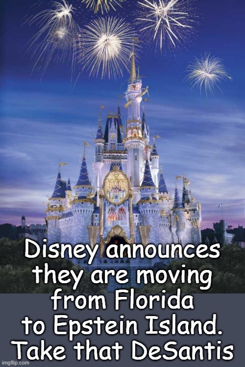 The State of Florida no longer represents our values, and besides that we're about to lose our HUGE tax exemptions. | Disney announces they are moving from Florida to Epstein Island. Take that DeSantis | image tagged in disney | made w/ Imgflip meme maker