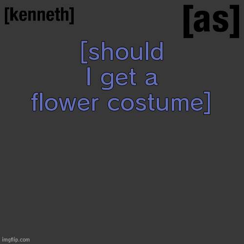 [should I get a flower costume] | image tagged in kenneth | made w/ Imgflip meme maker