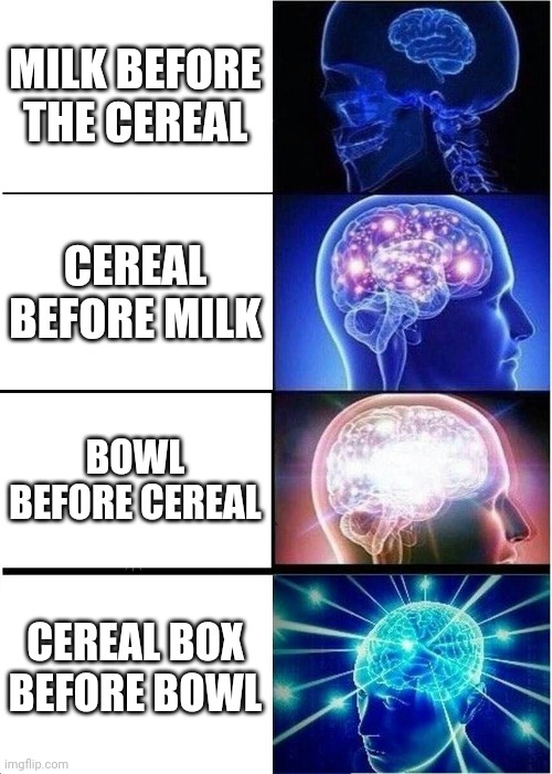 I am in like the 3rd or 4th one rn | MILK BEFORE THE CEREAL; CEREAL BEFORE MILK; BOWL BEFORE CEREAL; CEREAL BOX BEFORE BOWL | image tagged in never,gonna,give,you,up | made w/ Imgflip meme maker