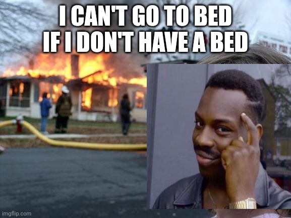 Disaster Girl | I CAN'T GO TO BED IF I DON'T HAVE A BED | image tagged in memes,disaster girl | made w/ Imgflip meme maker