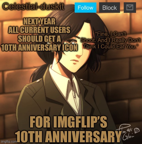 Would be cool | NEXT YEAR ALL CURRENT USERS SHOULD GET A 10TH ANNIVERSARY ICON; FOR IMGFLIP’S 10TH ANNIVERSARY | image tagged in duskit s pieck temp ty michael | made w/ Imgflip meme maker