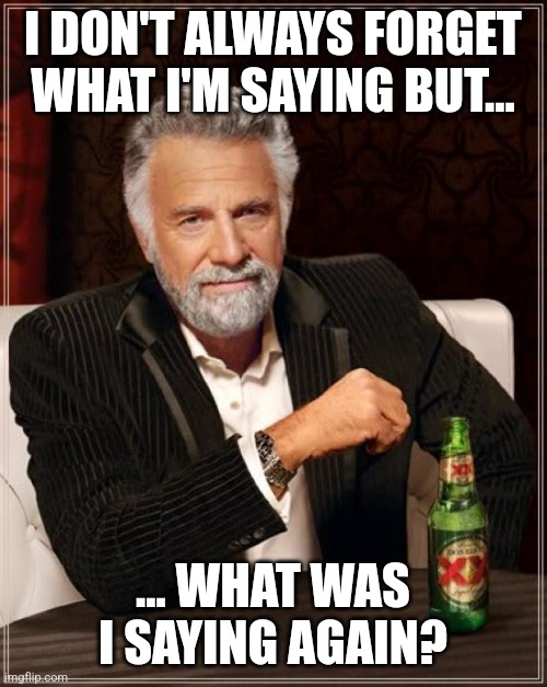 Short term memory | I DON'T ALWAYS FORGET WHAT I'M SAYING BUT... ... WHAT WAS I SAYING AGAIN? | image tagged in memes,the most interesting man in the world | made w/ Imgflip meme maker