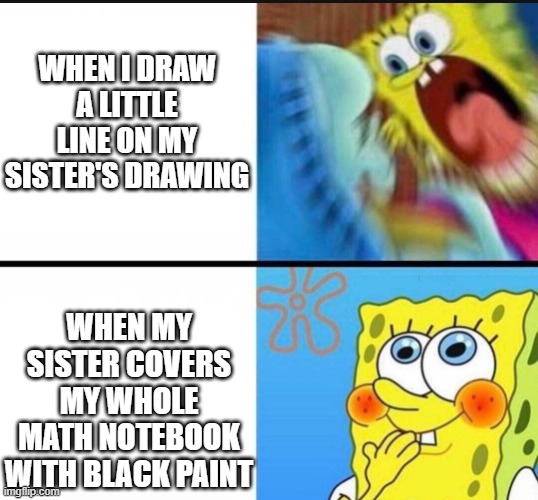 unfair thing |  WHEN I DRAW A LITTLE LINE ON MY SISTER'S DRAWING; WHEN MY SISTER COVERS MY WHOLE MATH NOTEBOOK WITH BLACK PAINT | image tagged in spongebob yelling | made w/ Imgflip meme maker