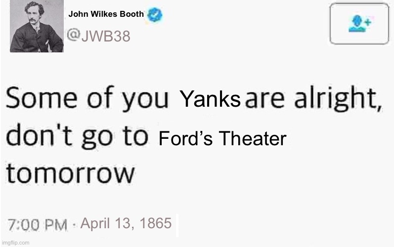 history meme | John Wilkes Booth; JWB38; Yanks; Ford’s Theater; April 13, 1865 | image tagged in some of you guys are alright | made w/ Imgflip meme maker