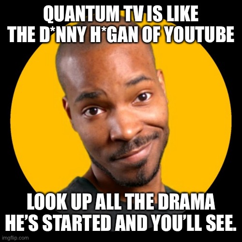 QUANTUM TV IS LIKE THE D*NNY H*GAN OF YOUTUBE; LOOK UP ALL THE DRAMA HE’S STARTED AND YOU’LL SEE. | made w/ Imgflip meme maker