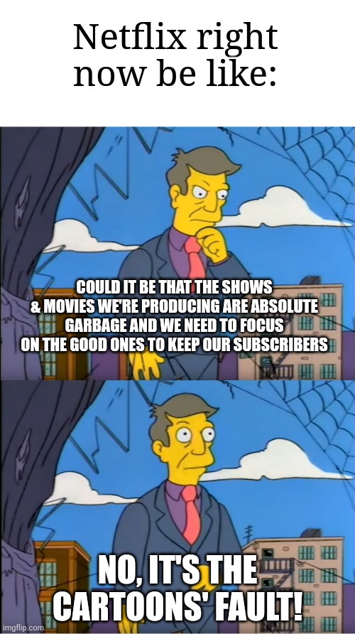 2022 Netflix in a nutshell | Netflix right now be like:; COULD IT BE THAT THE SHOWS & MOVIES WE'RE PRODUCING ARE ABSOLUTE GARBAGE AND WE NEED TO FOCUS ON THE GOOD ONES TO KEEP OUR SUBSCRIBERS; NO, IT'S THE CARTOONS' FAULT! | image tagged in skinner out of touch,netflix,animation,simpsons | made w/ Imgflip meme maker