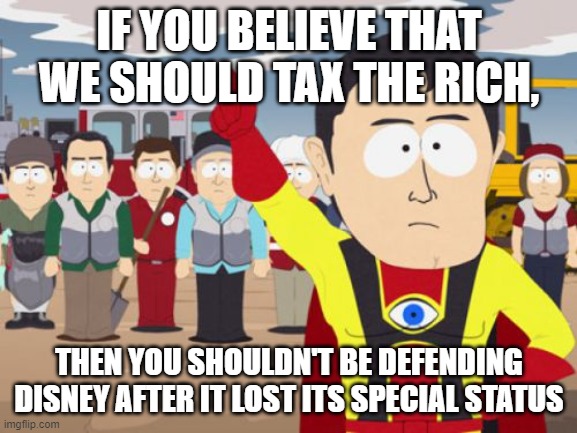 Captain Hindsight | IF YOU BELIEVE THAT WE SHOULD TAX THE RICH, THEN YOU SHOULDN'T BE DEFENDING DISNEY AFTER IT LOST ITS SPECIAL STATUS | image tagged in memes,captain hindsight | made w/ Imgflip meme maker