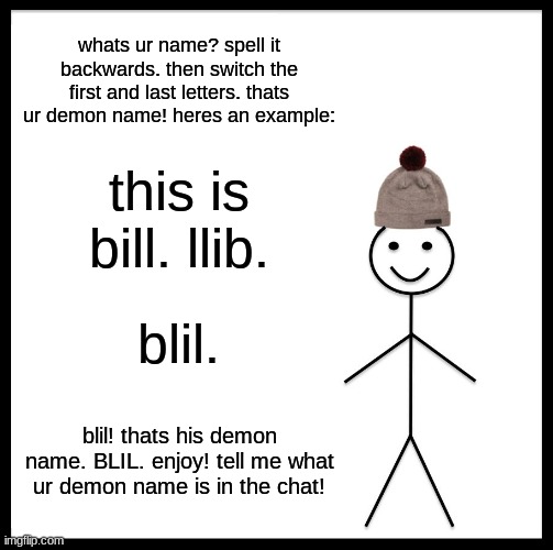 Be Like Bill Meme | whats ur name? spell it backwards. then switch the first and last letters. thats ur demon name! heres an example:; this is bill. llib. blil. blil! thats his demon name. BLIL. enjoy! tell me what ur demon name is in the chat! | image tagged in memes,be like bill | made w/ Imgflip meme maker