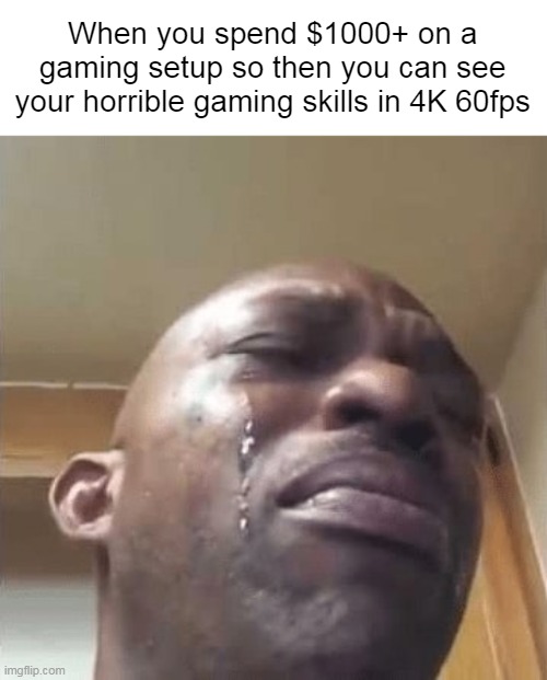 When you spend $1000+ on a gaming setup so then you can see your horrible gaming skills in 4K 60fps | made w/ Imgflip meme maker