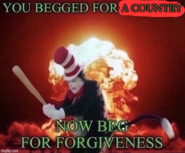 Beg for forgiveness | A COUNTRY | image tagged in beg for forgiveness | made w/ Imgflip meme maker