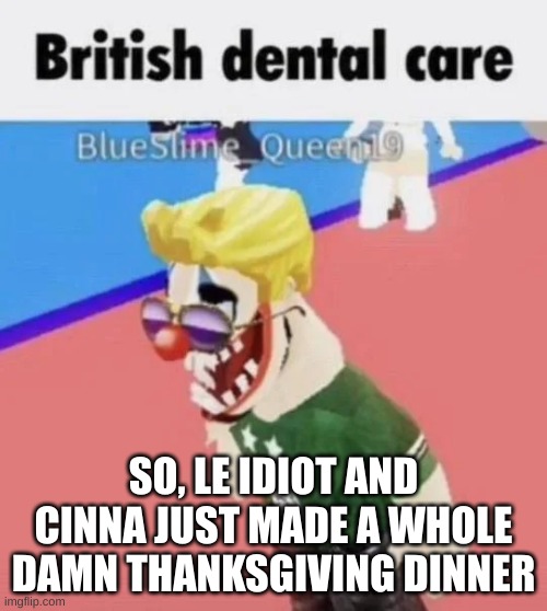 British dental care | SO, LE IDIOT AND CINNA JUST MADE A WHOLE DAMN THANKSGIVING DINNER | image tagged in british dental care | made w/ Imgflip meme maker