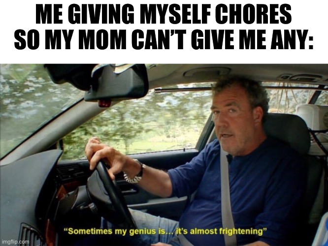 If she can’t give you chores you can just relax | ME GIVING MYSELF CHORES SO MY MOM CAN’T GIVE ME ANY: | image tagged in sometimes my genius is it's almost frightening,memes,funny,funny memes,chores,mom | made w/ Imgflip meme maker