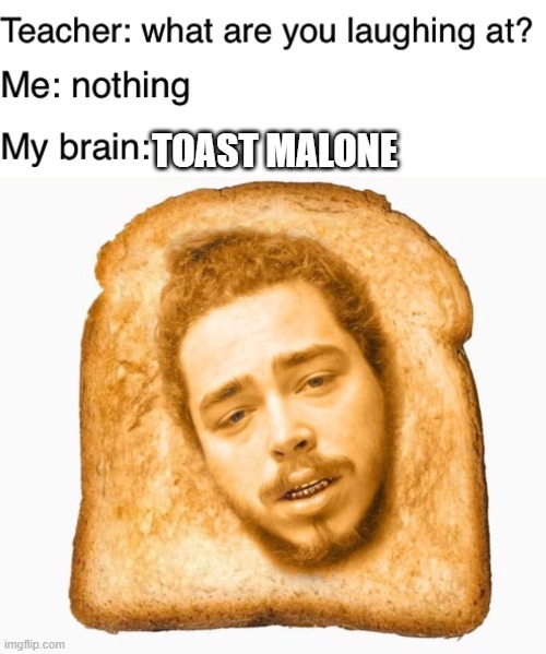 TOAST MALONE | image tagged in teacher what are you laughing at | made w/ Imgflip meme maker