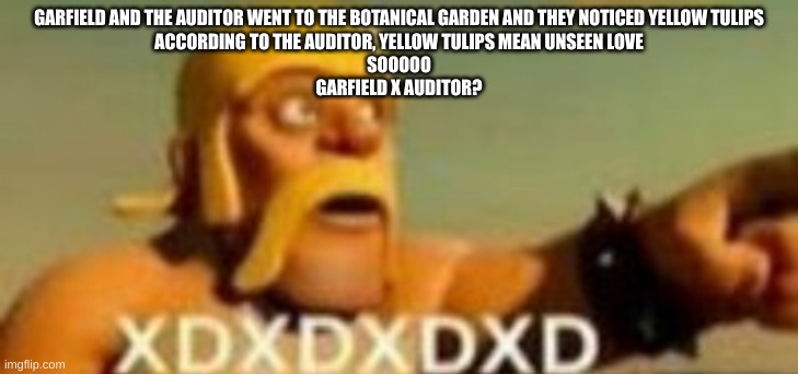 Barbarian XD | GARFIELD AND THE AUDITOR WENT TO THE BOTANICAL GARDEN AND THEY NOTICED YELLOW TULIPS
ACCORDING TO THE AUDITOR, YELLOW TULIPS MEAN UNSEEN LOVE
SOOOOO
GARFIELD X AUDITOR? | image tagged in barbarian xd | made w/ Imgflip meme maker