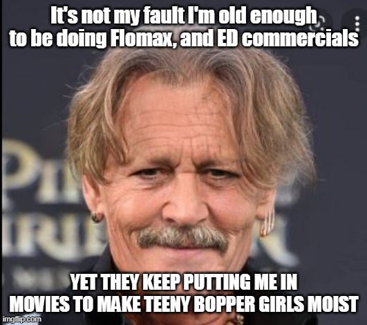 It's not my fault I'm old enough to be doing Flomax, and ED commercials YET THEY KEEP PUTTING ME IN MOVIES TO MAKE TEENY BOPPER GIRLS MOIST | made w/ Imgflip meme maker