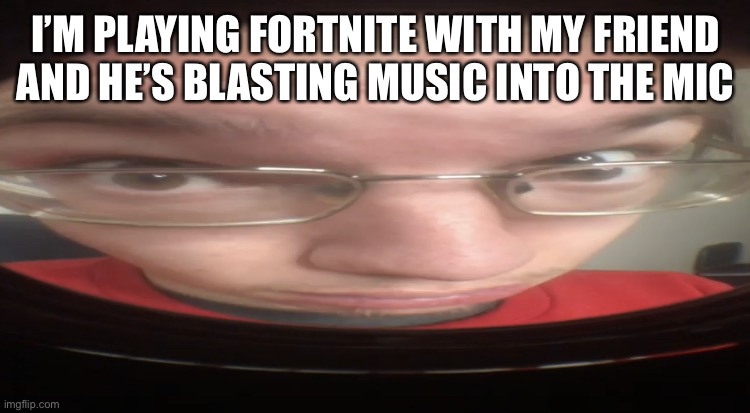 Bruh | I’M PLAYING FORTNITE WITH MY FRIEND AND HE’S BLASTING MUSIC INTO THE MIC | image tagged in no cheese | made w/ Imgflip meme maker