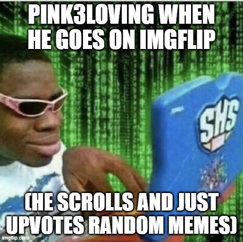 Black guy on computer | PINK3LOVING WHEN HE GOES ON IMGFLIP; (HE SCROLLS AND JUST UPVOTES RANDOM MEMES) | image tagged in black guy on computer | made w/ Imgflip meme maker