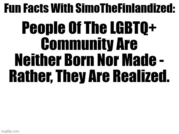 How Much Do You Fellow LGBTQ+ Members Agree With This Following Statement? Is It Correct? | People Of The LGBTQ+ Community Are Neither Born Nor Made - Rather, They Are Realized. | image tagged in fun facts with simothefinlandized,lgbtq,neither born nor made,are realized | made w/ Imgflip meme maker