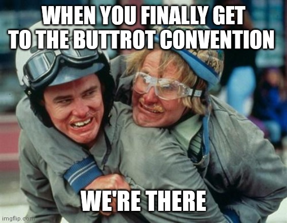 We're there man dumb and dumber | WHEN YOU FINALLY GET TO THE BUTTROT CONVENTION; WE'RE THERE | image tagged in we're there man dumb and dumber | made w/ Imgflip meme maker
