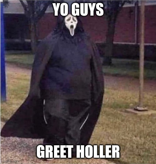 Fat Scream | YO GUYS; GREET HOLLER | image tagged in fat scream | made w/ Imgflip meme maker