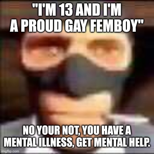 spi | "I'M 13 AND I'M A PROUD GAY FEMBOY"; NO YOUR NOT, YOU HAVE A MENTAL ILLNESS, GET MENTAL HELP. | image tagged in spi | made w/ Imgflip meme maker