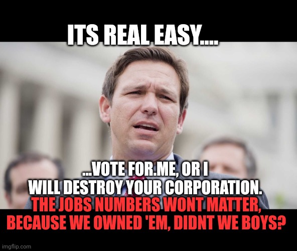 Huh? Jobs numbers? Oh those dont count, we OWNED THOSE JOBS! | ITS REAL EASY.... ...VOTE FOR.ME, OR I WILL DESTROY YOUR CORPORATION. THE JOBS NUMBERS WONT MATTER, BECAUSE WE OWNED 'EM, DIDNT WE BOYS? | image tagged in ron desantis | made w/ Imgflip meme maker