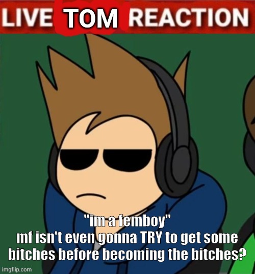 Live Tom Reaction | "im a femboy"
mf isn't even gonna TRY to get some bitches before becoming the bitches? | image tagged in live tom reaction | made w/ Imgflip meme maker