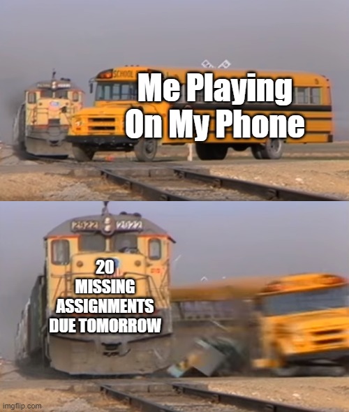 Does Anyone Else Suffer From This? | Me Playing On My Phone; 20 MISSING ASSIGNMENTS DUE TOMORROW | image tagged in a train hitting a school bus,school,repost | made w/ Imgflip meme maker