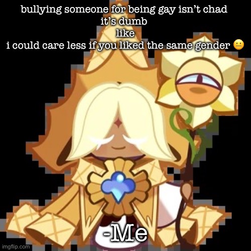 idk man | bullying someone for being gay isn’t chad 
it’s dumb 
like
i could care less if you liked the same gender 😐; -Me | image tagged in purevanilla | made w/ Imgflip meme maker