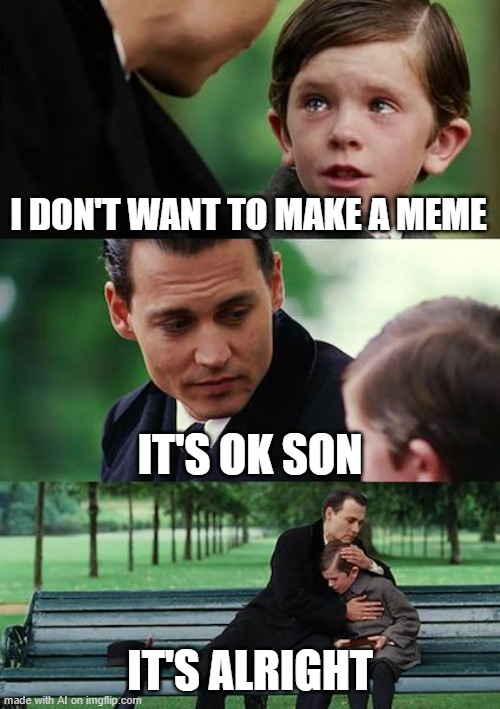 L kid. | I DON'T WANT TO MAKE A MEME; IT'S OK SON; IT'S ALRIGHT | image tagged in memes,finding neverland,funny,l bozo,why are you reading this,stop reading the tags | made w/ Imgflip meme maker
