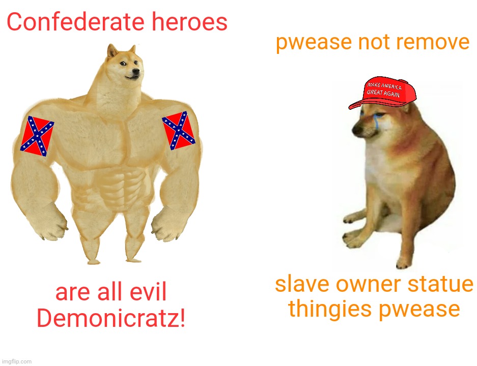 Alt Reich Confedie GOPer hypocrisy AKA No Country For Old Phlegm crying over Civil War loser consolation prizes | Confederate heroes; pwease not remove; slave owner statue
thingies pwease; are all evil Demonicratz! | image tagged in memes,buff doge vs cheems,confederate statues,confederates,southern states,still stuck on their losing the civil war | made w/ Imgflip meme maker