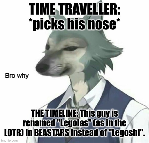 Now THAT'S A Haunting Thought! | TIME TRAVELLER: *picks his nose*; THE TIMELINE: This guy is renamed "Legolas" (as in the LOTR) in BEASTARS instead of "Legoshi". | image tagged in bro why,beastars,anime,time traveler,simothefinlandized,furry | made w/ Imgflip meme maker