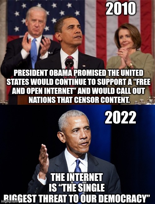 The Elon Effect |  2010; PRESIDENT OBAMA PROMISED THE UNITED 
STATES WOULD CONTINUE TO SUPPORT A “FREE 
AND OPEN INTERNET” AND WOULD CALL OUT 
NATIONS THAT CENSOR CONTENT. 2022; THE INTERNET IS “THE SINGLE BIGGEST THREAT TO OUR DEMOCRACY” | image tagged in obama,internet | made w/ Imgflip meme maker