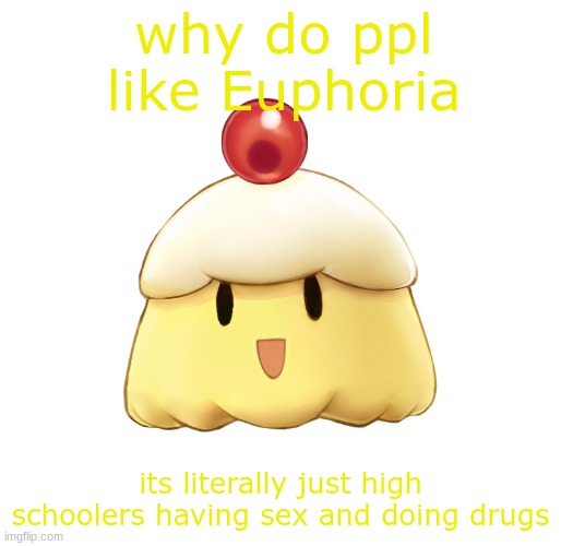 how about eu look phor a job??? | why do ppl like Euphoria; its literally just high schoolers having sex and doing drugs | image tagged in beloved souffle | made w/ Imgflip meme maker