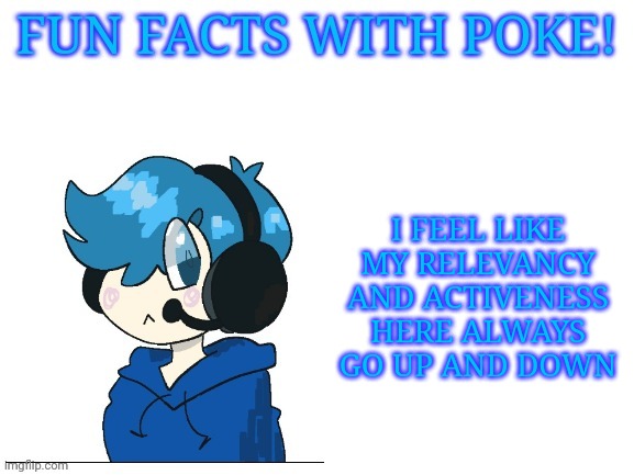 Fun facts with poke | I FEEL LIKE MY RELEVANCY AND ACTIVENESS HERE ALWAYS GO UP AND DOWN | image tagged in fun facts with poke | made w/ Imgflip meme maker