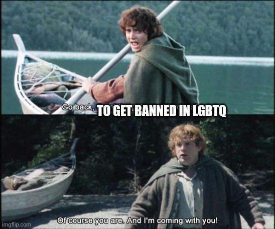 Of course you are, and I'm coming with you! | TO GET BANNED IN LGBTQ | image tagged in of course you are and i'm coming with you | made w/ Imgflip meme maker