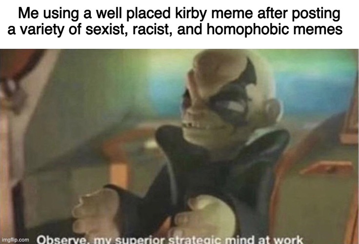 Observe, my superior strategic mind at work | Me using a well placed kirby meme after posting a variety of sexist, racist, and homophobic memes | image tagged in observe my superior strategic mind at work | made w/ Imgflip meme maker