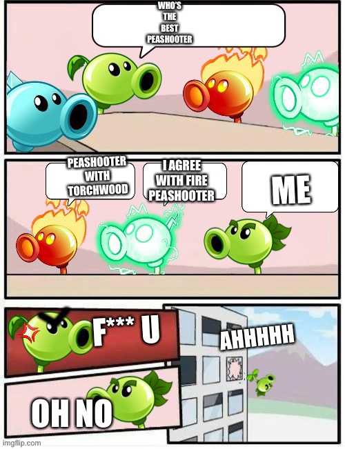 Boardroom Meeting Suggestion PvZ2 |  WHO’S THE BEST PEASHOOTER; ME; PEASHOOTER WITH TORCHWOOD; I AGREE WITH FIRE PEASHOOTER; F*** U; AHHHHH; OH NO | image tagged in boardroom meeting suggestion pvz2 | made w/ Imgflip meme maker