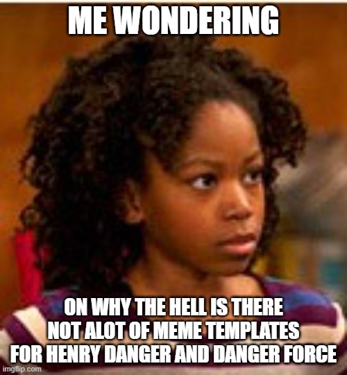 more henry danger and danger force meme templates plz imgflip | ME WONDERING; ON WHY THE HELL IS THERE NOT ALOT OF MEME TEMPLATES FOR HENRY DANGER AND DANGER FORCE | image tagged in henry danger charlotte | made w/ Imgflip meme maker
