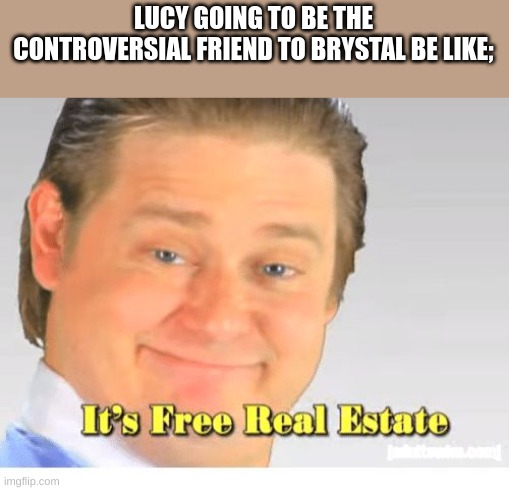 It's Free Real Estate | LUCY GOING TO BE THE CONTROVERSIAL FRIEND TO BRYSTAL BE LIKE; | image tagged in it's free real estate,a tale of magic series,lucy goose | made w/ Imgflip meme maker