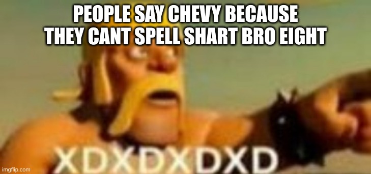 Barbarian XD | PEOPLE SAY CHEVY BECAUSE THEY CANT SPELL SHART BRO EIGHT | image tagged in barbarian xd | made w/ Imgflip meme maker