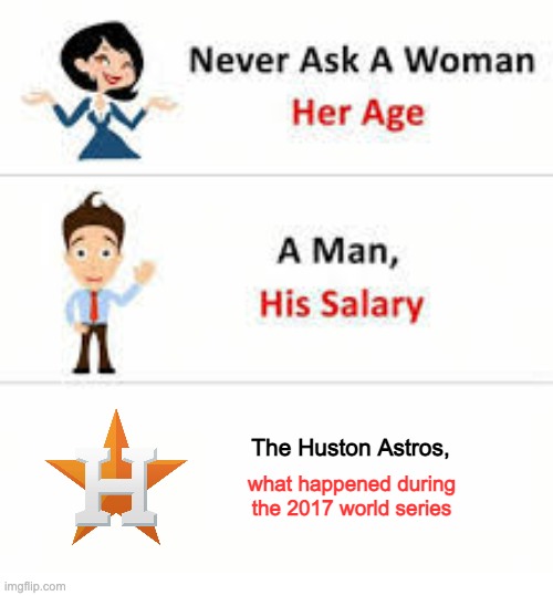 I am a braves fan | The Huston Astros, what happened during the 2017 world series | image tagged in never ask a woman her age | made w/ Imgflip meme maker