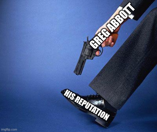 Shoot yourself in the foot | GREG ABBOTT HIS REPUTATION | image tagged in shoot yourself in the foot | made w/ Imgflip meme maker