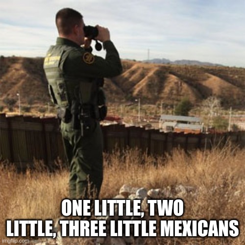 Border patrol nowadays | ONE LITTLE, TWO LITTLE, THREE LITTLE MEXICANS | image tagged in border patrol | made w/ Imgflip meme maker