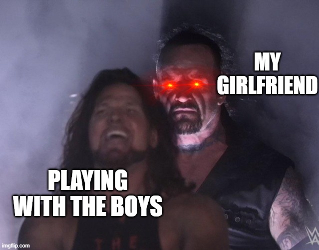 undertaker | MY GIRLFRIEND; PLAYING WITH THE BOYS | image tagged in undertaker | made w/ Imgflip meme maker